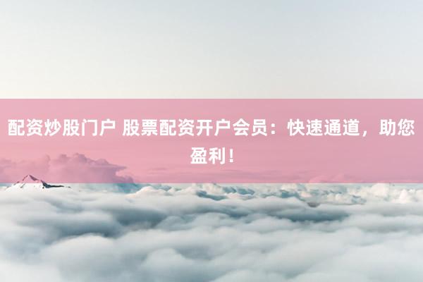 配资炒股门户 股票配资开户会员：快速通道，助您盈利！