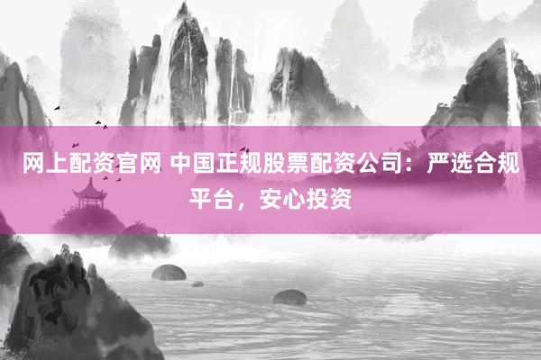 网上配资官网 中国正规股票配资公司：严选合规平台，安心投资