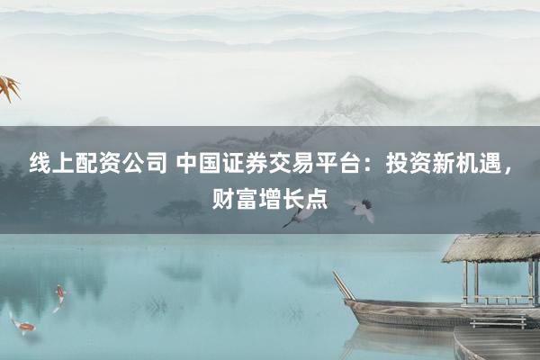 线上配资公司 中国证券交易平台：投资新机遇，财富增长点