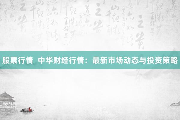 股票行情  中华财经行情：最新市场动态与投资策略