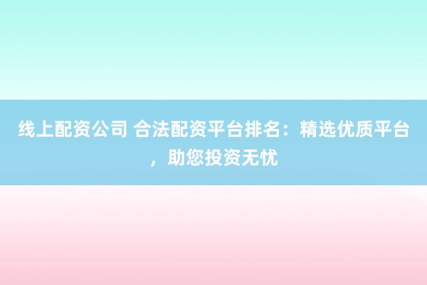 线上配资公司 合法配资平台排名：精选优质平台，助您投资无忧