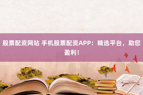 股票配资网站 手机股票配资APP：精选平台，助您盈利！
