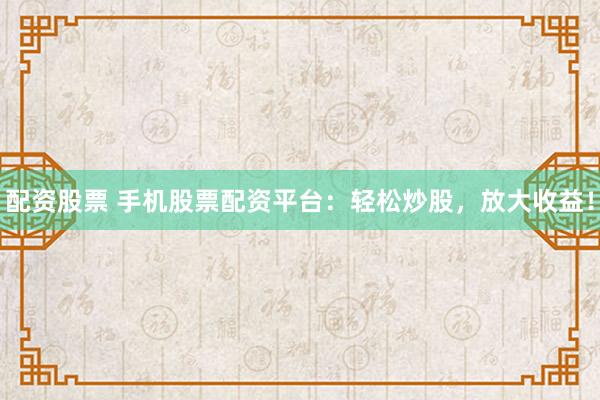 配资股票 手机股票配资平台：轻松炒股，放大收益！