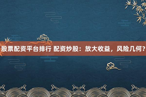 股票配资平台排行 配资炒股:放大收益,风险几何?