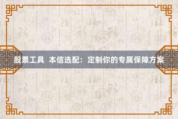 股票工具 本信选配:定制你的专属保障方案
