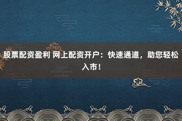 股票配资盈利 网上配资开户：快速通道，助您轻松入市！