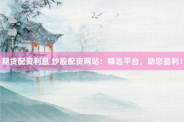 期货配资利息 炒股配资网站：精选平台，助您盈利！