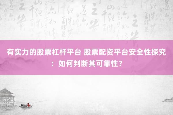 有实力的股票杠杆平台 股票配资平台安全性探究：如何判断其可靠性？