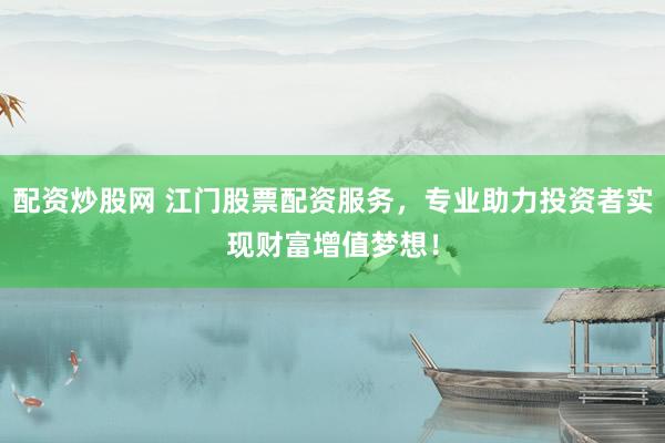 配资炒股网 江门股票配资服务，专业助力投资者实现财富增值梦想！