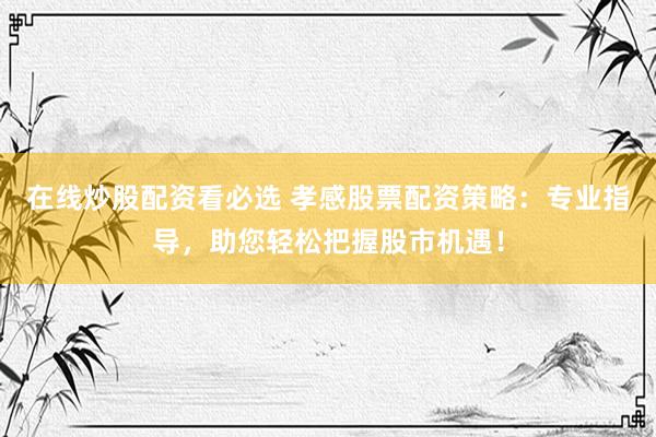 在线炒股配资看必选 孝感股票配资策略：专业指导，助您轻松把握股市机遇！