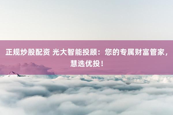 正规炒股配资 光大智能投顾：您的专属财富管家，慧选优投！