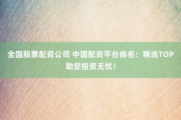 全国股票配资公司 中国配资平台排名：精选TOP助您投资无忧！