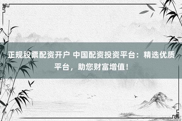 正规股票配资开户 中国配资投资平台：精选优质平台，助您财富增值！