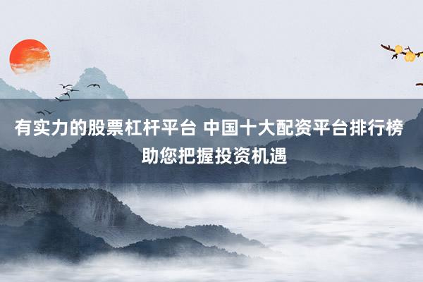 有实力的股票杠杆平台 中国十大配资平台排行榜  助您把握投资机遇
