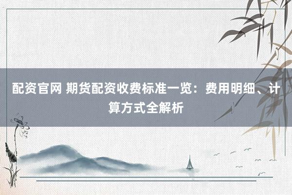 配资官网 期货配资收费标准一览：费用明细、计算方式全解析