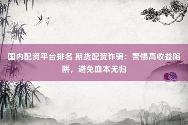 国内配资平台排名 期货配资诈骗：警惕高收益陷阱，避免血本无归