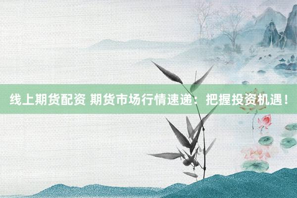 线上期货配资 期货市场行情速递：把握投资机遇！