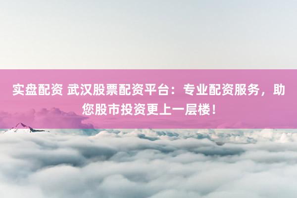 实盘配资 武汉股票配资平台：专业配资服务，助您股市投资更上一层楼！