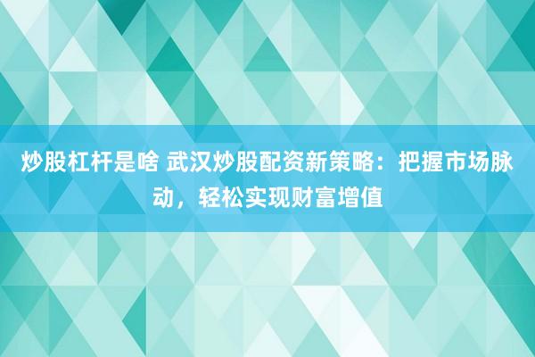 炒股杠杆是啥 武汉炒股配资新策略：把握市场脉动，轻松实现财富增值