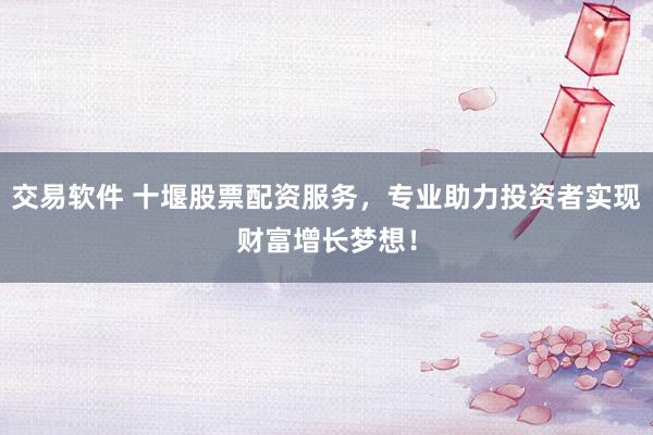 交易软件 十堰股票配资服务，专业助力投资者实现财富增长梦想！
