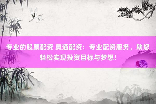 专业的股票配资 奥通配资：专业配资服务，助您轻松实现投资目标与梦想！