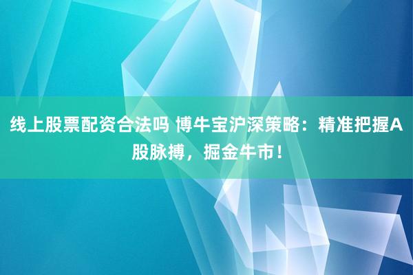 线上股票配资合法吗 博牛宝沪深策略：精准把握A股脉搏，掘金牛市！