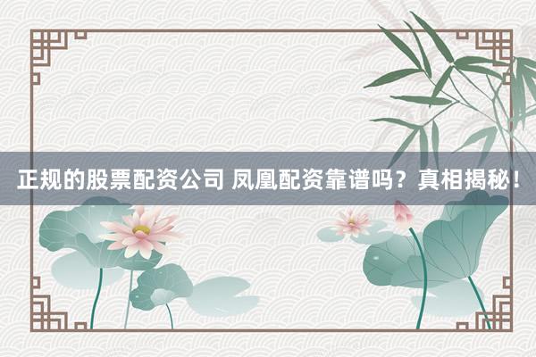 正规的股票配资公司 凤凰配资靠谱吗？真相揭秘！