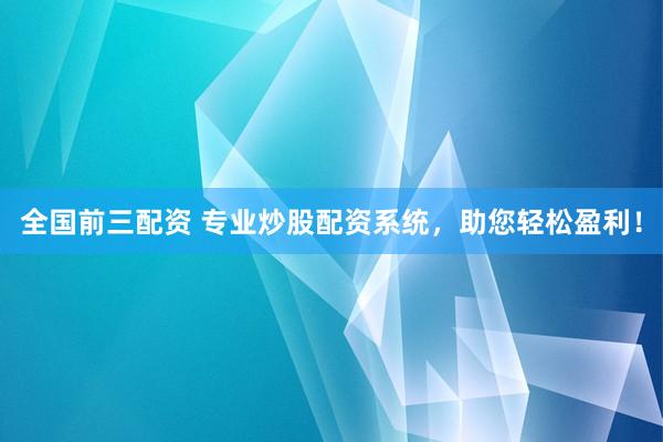 全国前三配资 专业炒股配资系统，助您轻松盈利！