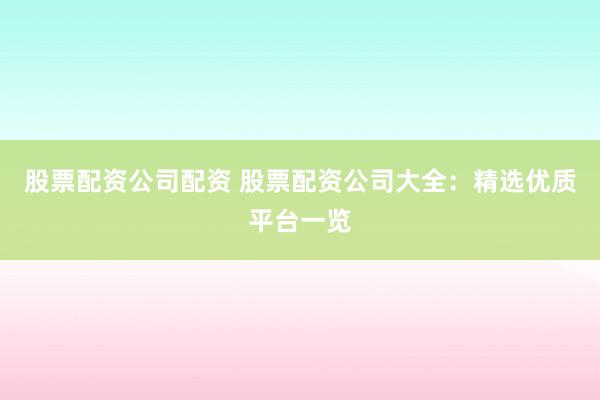 股票配资公司配资 股票配资公司大全：精选优质平台一览
