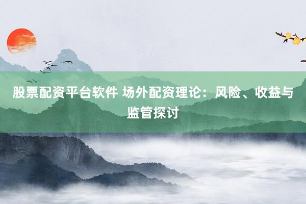 股票配资平台软件 场外配资理论：风险、收益与监管探讨