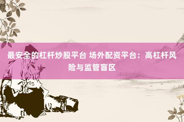 最安全的杠杆炒股平台 场外配资平台：高杠杆风险与监管盲区