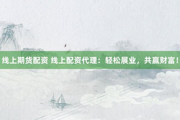 线上期货配资 线上配资代理：轻松展业，共赢财富！
