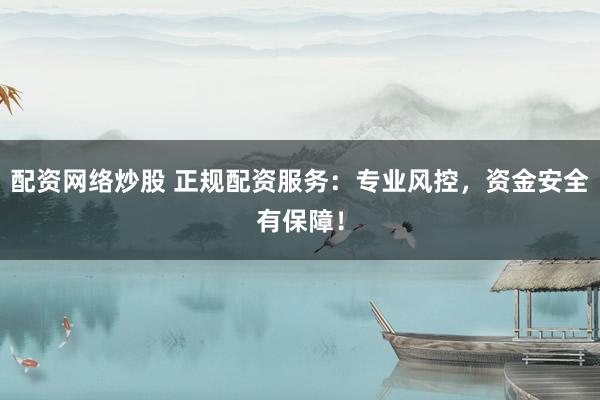 配资网络炒股 正规配资服务：专业风控，资金安全有保障！