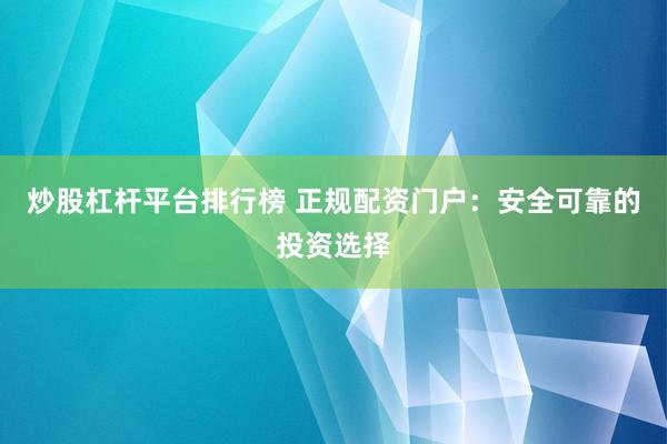 炒股杠杆平台排行榜 正规配资门户：安全可靠的投资选择