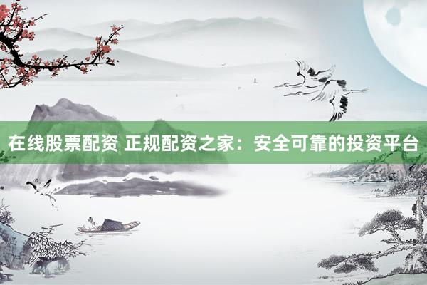 在线股票配资 正规配资之家：安全可靠的投资平台