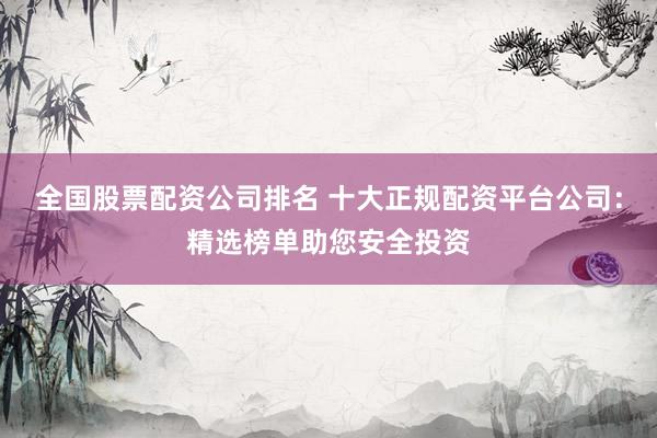 全国股票配资公司排名 十大正规配资平台公司：精选榜单助您安全投资