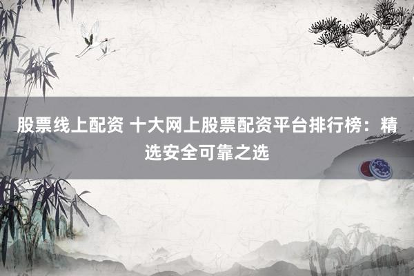 股票线上配资 十大网上股票配资平台排行榜：精选安全可靠之选
