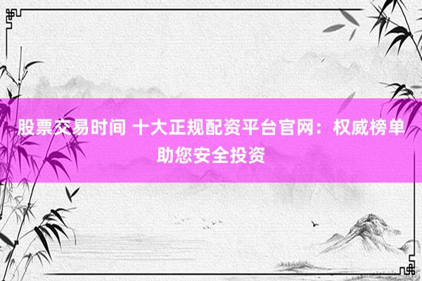 股票交易时间 十大正规配资平台官网：权威榜单助您安全投资