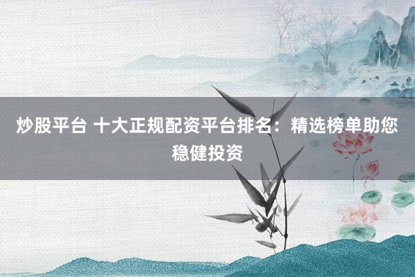 炒股平台 十大正规配资平台排名：精选榜单助您稳健投资
