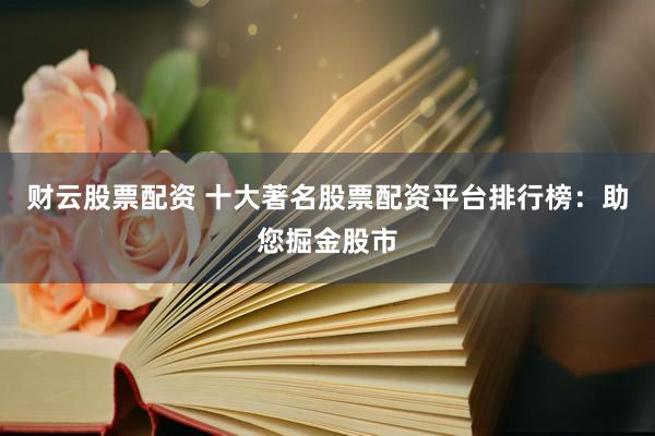 财云股票配资 十大著名股票配资平台排行榜：助您掘金股市