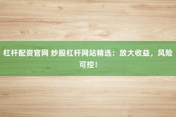 杠杆配资官网 炒股杠杆网站精选：放大收益，风险可控！