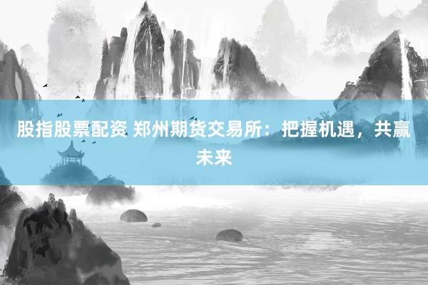 股指股票配资 郑州期货交易所：把握机遇，共赢未来