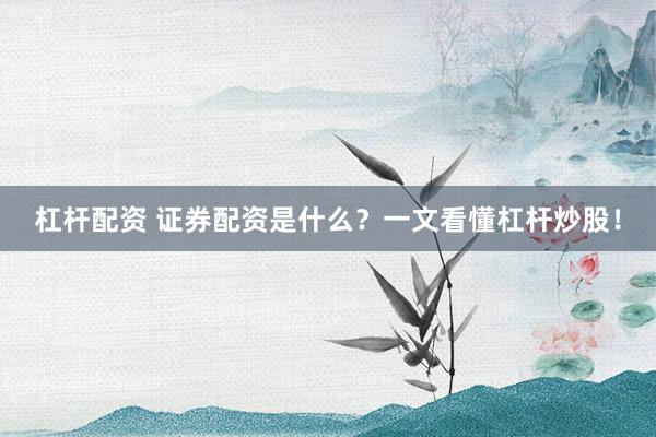 杠杆配资 证券配资是什么？一文看懂杠杆炒股！