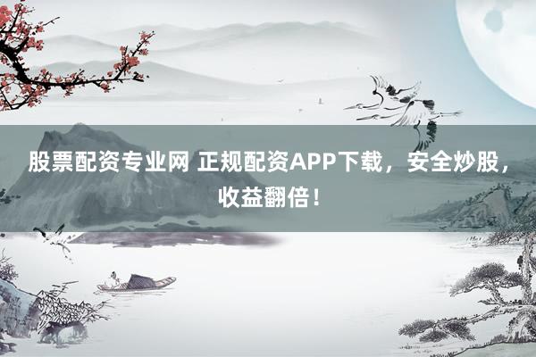 股票配资专业网 正规配资APP下载，安全炒股，收益翻倍！