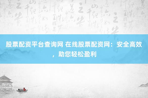 股票配资平台查询网 在线股票配资网：安全高效，助您轻松盈利