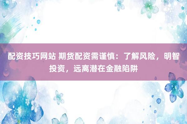 配资技巧网站 期货配资需谨慎：了解风险，明智投资，远离潜在金融陷阱