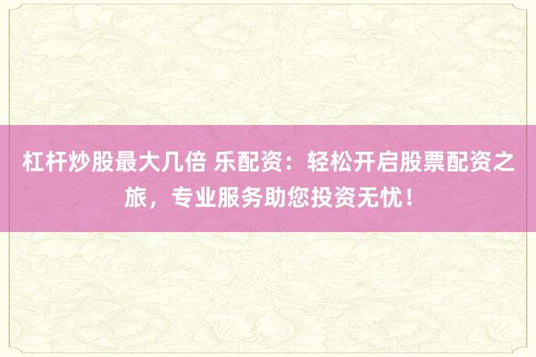 杠杆炒股最大几倍 乐配资：轻松开启股票配资之旅，专业服务助您投资无忧！