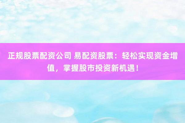 正规股票配资公司 易配资股票：轻松实现资金增值，掌握股市投资新机遇！