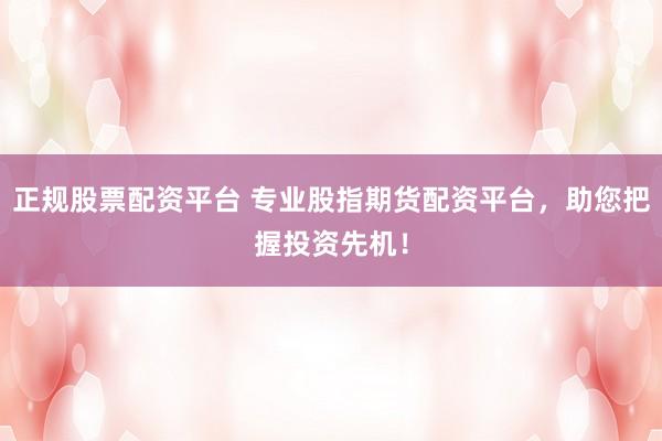 正规股票配资平台 专业股指期货配资平台，助您把握投资先机！