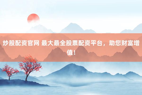 炒股配资官网 最大最全股票配资平台，助您财富增值！